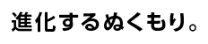 進化するぬくもり。