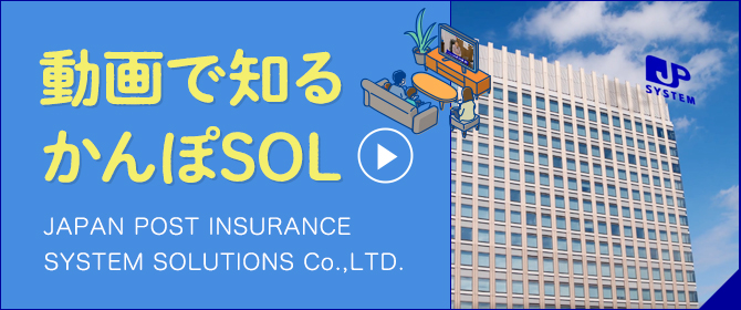 動画で知るかんぽSOL JAPAN POST INSURANCE SYSTEM SOLUTIONS CO.,LTD.
